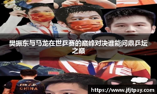樊振东与马龙在世乒赛的巅峰对决谁能问鼎乒坛之巅